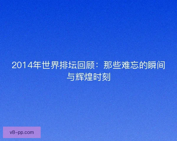 2014年世界排坛回顾：那些难忘的瞬间与辉煌时刻