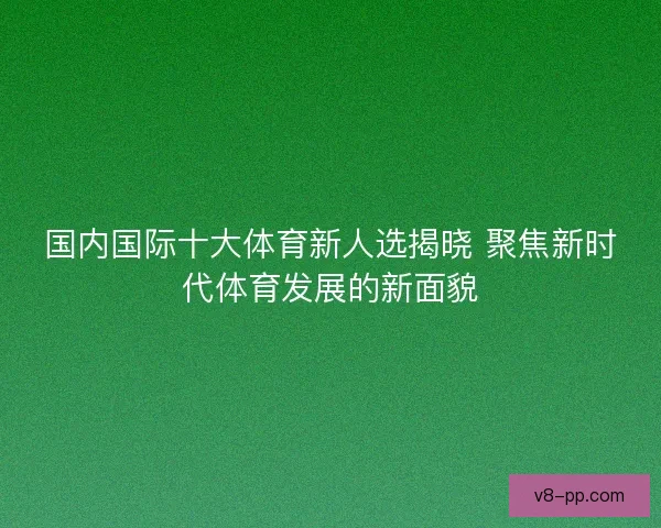 国内国际十大体育新人选揭晓 聚焦新时代体育发展的新面貌