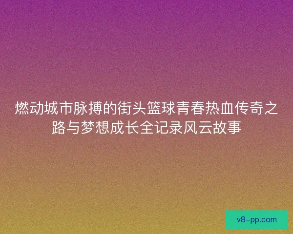 燃动城市脉搏的街头篮球青春热血传奇之路与梦想成长全记录风云故事