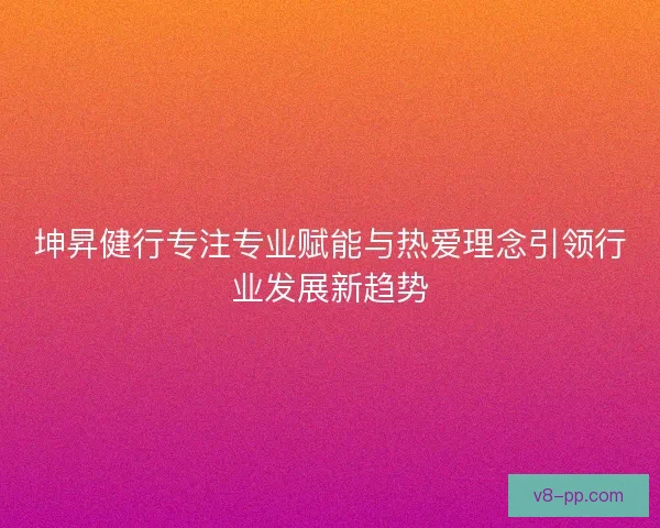 坤昇健行专注专业赋能与热爱理念引领行业发展新趋势