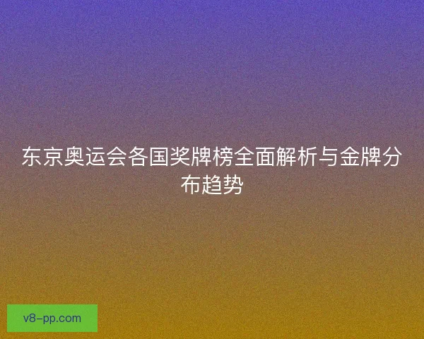 东京奥运会各国奖牌榜全面解析与金牌分布趋势