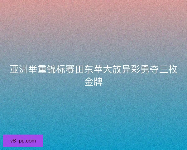 亚洲举重锦标赛田东苹大放异彩勇夺三枚金牌
